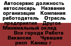 Автосервис-должность автослесарь › Название организации ­ Компания-работодатель › Отрасль предприятия ­ Другое › Минимальный оклад ­ 40 000 - Все города Работа » Вакансии   . Чувашия респ.,Канаш г.